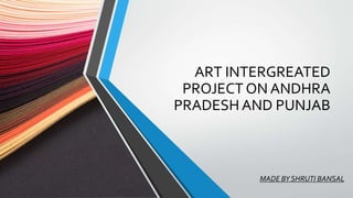 ART INTERGREATED
PROJECT ON ANDHRA
PRADESH AND PUNJAB
MADE BY SHRUTI BANSAL
 