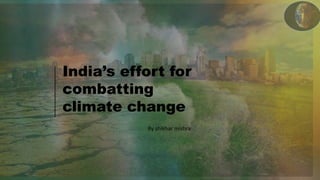 India’s effort for
combatting
climate change
India’s effort for
combatting
climate change
By shikhar mishra
 