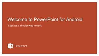 Welcome to PowerPoint for Android
5 tips for a simpler way to work
 