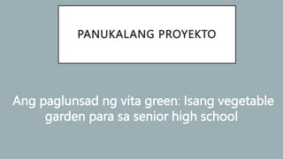 PANUKALANG PROYEKTO
Ang paglunsad ng vita green: Isang vegetable
garden para sa senior high school
 