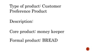 Type of product: Customer
Preference Product
Description:
Core product: money keeper
Formal product: BREAD
 