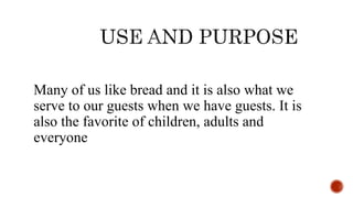 Many of us like bread and it is also what we
serve to our guests when we have guests. It is
also the favorite of children, adults and
everyone
 