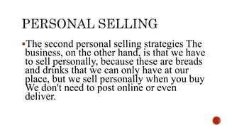 The second personal selling strategies The
business, on the other hand, is that we have
to sell personally, because these are breads
and drinks that we can only have at our
place, but we sell personally when you buy
We don't need to post online or even
deliver.
 