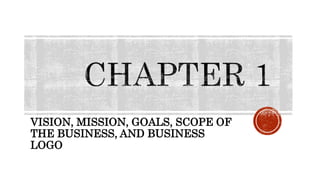 VISION, MISSION, GOALS, SCOPE OF
THE BUSINESS, AND BUSINESS
LOGO
 