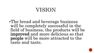 The bread and beverage business
will be completely successful in the
field of business, the products will be
improved and more delicious so that
people will be more attracted to the
taste and taste.
 