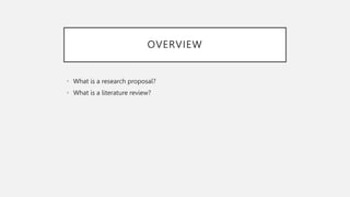 OVERVIEW
• What is a research proposal?
• What is a literature review?
 