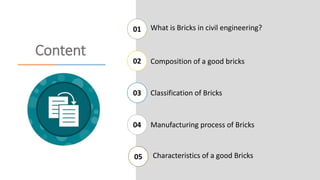 Content
01
02
03
04
05
What is Bricks in civil engineering?
Composition of a good bricks
Classification of Bricks
Manufacturing process of Bricks
Characteristics of a good Bricks
 