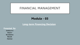 FINANCIAL MANAGEMENT
Long-term Financing Decision
Module - 03
Presented By:
Chethan H S
Akash V
Brundashree
Bharath
Anjaneya
 