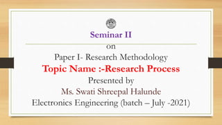 Seminar II
on
Paper I- Research Methodology
Topic Name :-Research Process
Presented by
Ms. Swati Shreepal Halunde
Electronics Engineering (batch – July -2021)
 