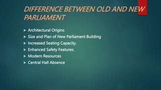 DIFFERENCE BETWEEN OLD AND NEW
PARLIAMENT
 Architectural Origins
 Size and Plan of New Parliament Building
 Increased Seating Capacity.
 Enhanced Safety Features.
 Modern Resources
 Central Hall Absence
 