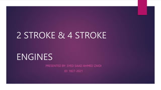 2 STROKE & 4 STROKE
ENGINES
PRESENTED BY: SYED SAAD AHMED ZAIDI
ID: 1827-2021
 