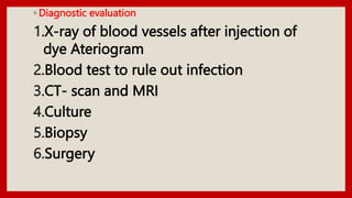 ◦ Diagnostic evaluation
1.X-ray of blood vessels after injection of
dye Ateriogram
2.Blood test to rule out infection
3.CT- scan and MRI
4.Culture
5.Biopsy
6.Surgery
 