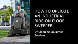 HOW TO OPERATE
AN INDUSTRIAL
RIDE-ON FLOOR
SWEEPER
By Cleaning Equipment
Services
 