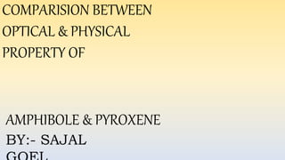 COMPARISION BETWEEN
OPTICAL & PHYSICAL
PROPERTY OF
AMPHIBOLE & PYROXENE
BY:- SAJAL
 