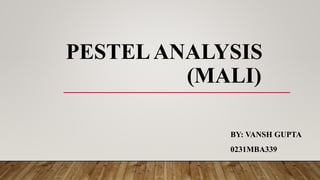PESTELANALYSIS
(MALI)
BY: VANSH GUPTA
0231MBA339
 