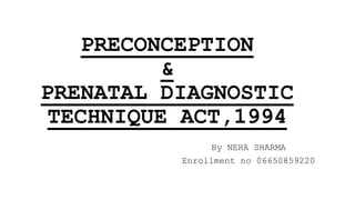 PRECONCEPTION
&
PRENATAL DIAGNOSTIC
TECHNIQUE ACT,1994
By NEHA SHARMA
Enrollment no 06650859220
 