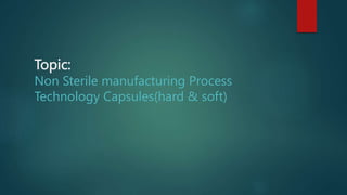 Topic:
Non Sterile manufacturing Process
Technology Capsules(hard & soft)
 