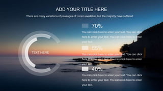 ADD YOUR TITLE HERE
There are many variations of passages of Lorem available, but the majority have suffered
TEXT HERE
You can click here to enter your text. You can click
here to enter your text. You can click here to enter
your text.
70%
You can click here to enter your text. You can click
here to enter your text. You can click here to enter
your text.
55%
You can click here to enter your text. You can click
here to enter your text. You can click here to enter
your text.
40%
 