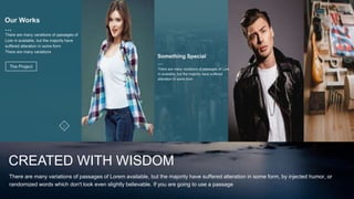 There are many variations of passages of
Lore m available, but the majority have
suffered alteration in some form
There are many variations
Our Works
…
The Project
CREATED WITH WISDOM
There are many variations of passages of Lorem available, but the majority have suffered alteration in some form, by injected humor, or
randomized words which don't look even slightly believable. If you are going to use a passage
Something Special
…
There are many variations of passages of Lore
m available, but the majority have suffered
alteration in some form
 