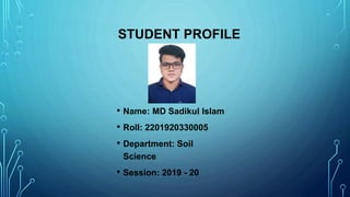 STUDENT PROFILE
• Name: MD Sadikul Islam
• Roll: 2201920330005
• Department: Soil
Science
• Session: 2019 - 20
 