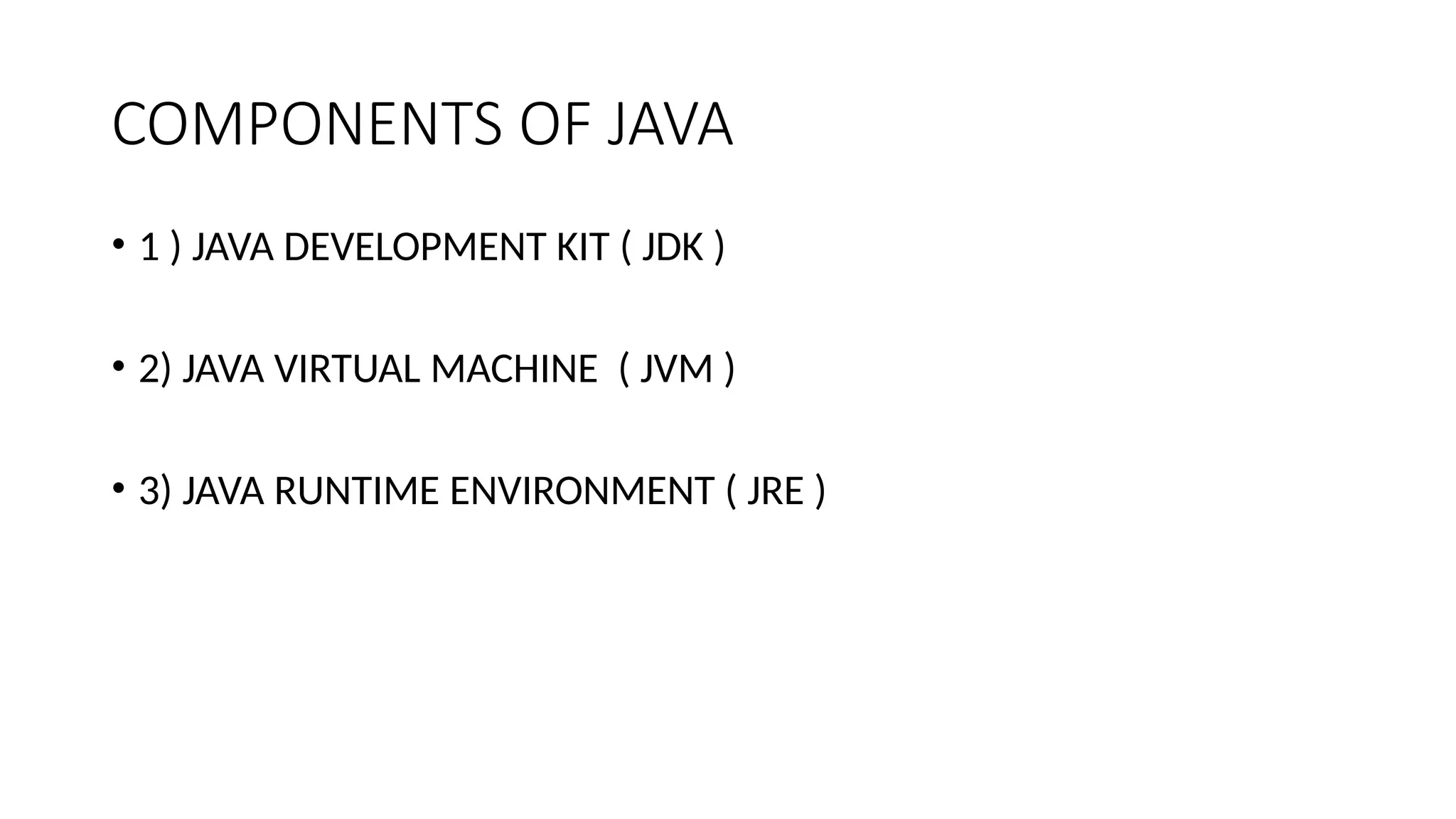 COMPONENTS OF JAVA • 1 ) JAVA DEVELOPMENT KIT ( JDK ) • 2) JAVA VIRTUAL MACHINE ( JVM ) • 3) JAVA RUNTIME ENVIRONMENT ( JRE ) 