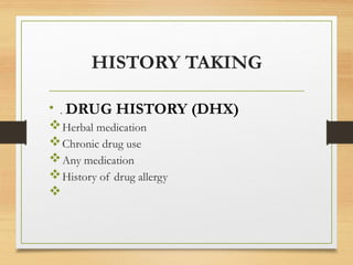 HISTORY TAKING
• . DRUG HISTORY (DHX)
Herbal medication
Chronic drug use
Any medication
History of drug allergy

 