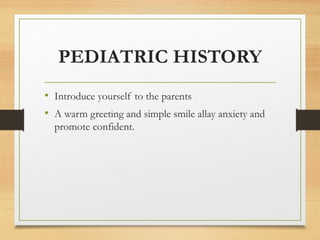 PEDIATRIC HISTORY
• Introduce yourself to the parents
• A warm greeting and simple smile allay anxiety and
promote confident.
 