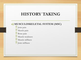 HISTORY TAKING
a)MUSCULOSKELETAL SYSTEM (MSC)
 Joint pain
 Muscle pain
 Bone pain
 Muscle weakness
 Muscle stiffness
 Joint stiffness
 