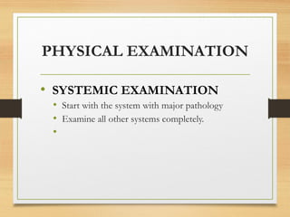 PHYSICAL EXAMINATION
• SYSTEMIC EXAMINATION
• Start with the system with major pathology
• Examine all other systems completely.
•
 