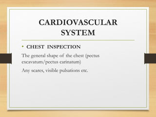 CARDIOVASCULAR
SYSTEM
• CHEST INSPECTION
The general shape of the chest (pectus
excavatum/pectus carinatum)
Any scares, visible pulsations etc.
 