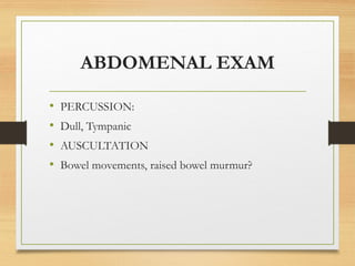 ABDOMENAL EXAM
• PERCUSSION:
• Dull, Tympanic
• AUSCULTATION
• Bowel movements, raised bowel murmur?
 