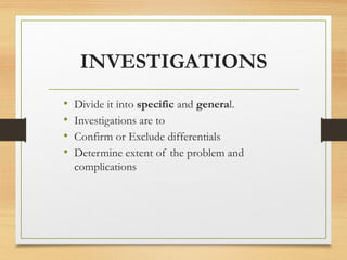 INVESTIGATIONS
• Divide it into specific and general.
• Investigations are to
• Confirm or Exclude differentials
• Determine extent of the problem and
complications
 