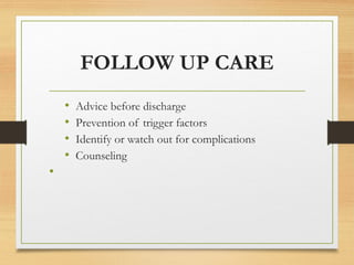 FOLLOW UP CARE
• Advice before discharge
• Prevention of trigger factors
• Identify or watch out for complications
• Counseling
•
 
