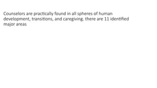 Counselors are practically found in all spheres of human
development, transitions, and caregiving. there are 11 identified
major areas
 