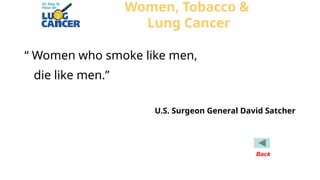“ Women who smoke like men,
die like men.”
U.S. Surgeon General David Satcher
Women, Tobacco &
Lung Cancer
Back
 