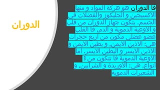 ‫الدوران‬
‫الدوران‬ ‫فا‬
‫منها‬ ‫و‬ ‫المواد‬ ‫هركة‬ ‫هو‬
‫في‬ ‫والفضالت‬ ‫الجليكوز‬ ‫و‬ ‫االكسيجين‬
.
‫قلب‬ ‫من‬ ‫الدوران‬ ‫جهاز‬ ‫يتكون‬ ‫الجسم‬
,
‫القلب‬ ‫فا‬ ‫الدم‬ ‫و‬ ‫الدموية‬ ‫االوعية‬ ‫و‬
‫حجرات‬ ‫اربع‬ ‫من‬ ‫مكون‬ ‫عضلي‬ ‫عضو‬
, :
‫و‬ ‫االيمن‬ ‫بطين‬ ‫و‬ ‫االيمن‬ ‫االذين‬ ‫هي‬
.
‫أما‬ ‫االيسر‬ ‫البطين‬ ‫و‬ ‫االيسر‬ ‫االذين‬
‫من‬ ‫تتكون‬ ‫فا‬ ‫الدموية‬ ‫االوعية‬
3
, : ,
‫و‬ ‫الشرايين‬ ‫و‬ ‫االوريدة‬ ‫هي‬ ‫انواع‬
‫الدموية‬ ‫الشعيرات‬
 