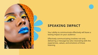 SPEAKING IMPACT
Your ability to communicate effectively will leave a
lasting impact on your audience
Effectively communicating involves not only
delivering a message but also resonating with the
experiences, values, and emotions of those
listening
 