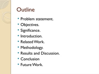 Outline
 Problem statement.
 Objectives.
 Significance.
 Introduction.
 Related Work.
 Methodology.
 Results and Discussion.
 Conclusion
 Future Work.
 