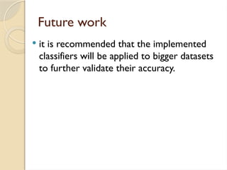 Future work
 it is recommended that the implemented
classifiers will be applied to bigger datasets
to further validate their accuracy.
 