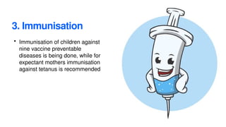 3. Immunisation
• Immunisation of children against
nine vaccine preventable
diseases is being done, while for
expectant mothers immunisation
against tetanus is recommended
 