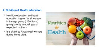 2. Nutrition & Health education
• Nutrition education and health
education is given to all women
in the age group ( 15-45 yrs )
giving priority to nursing and
expectant mothers.
• It is given by Anganwadi workers
during home visits.
 
