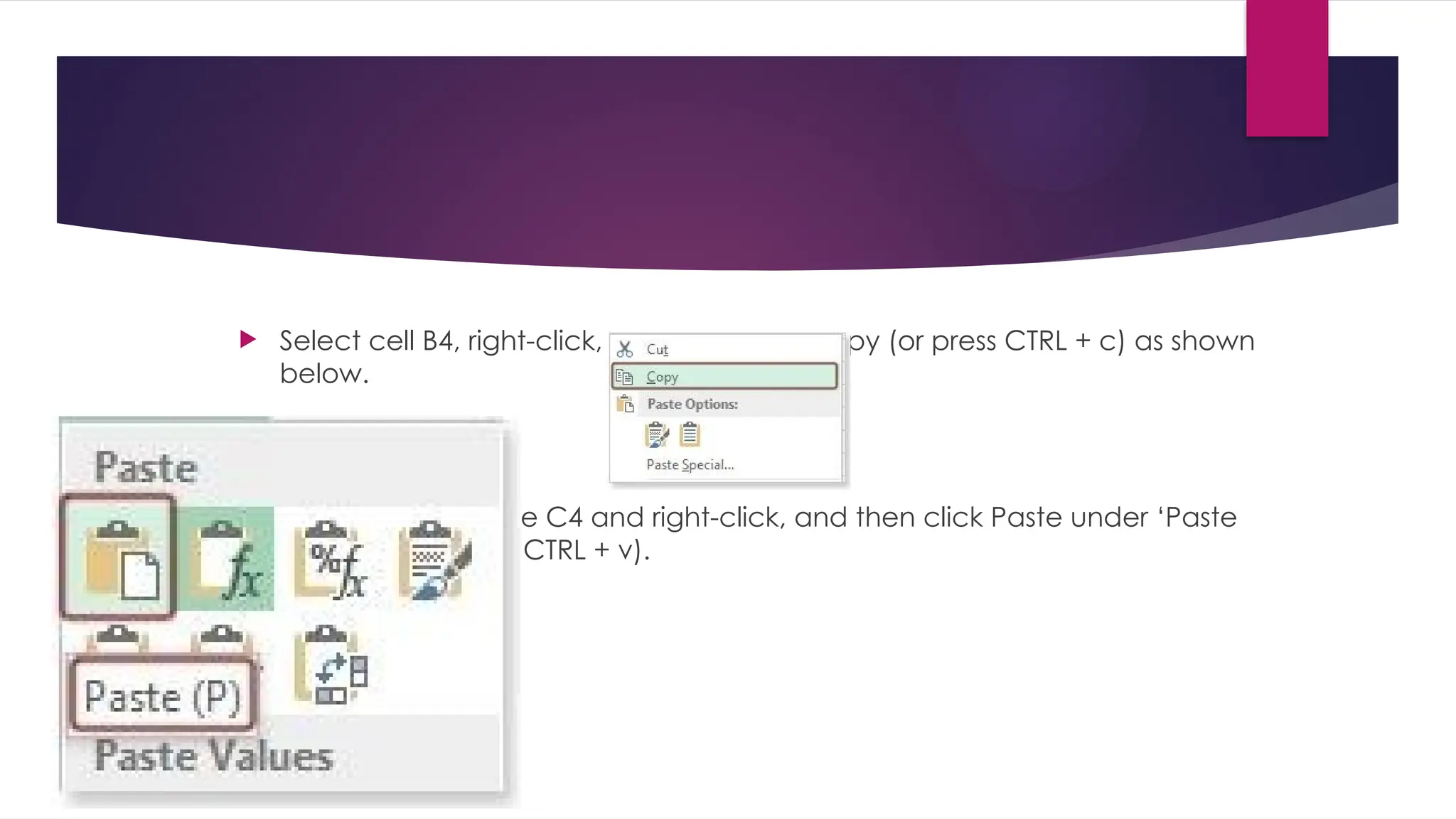  Select cell B4, right-click, and then click Copy (or press CTRL + c) as shown below.  Next, select cell the C4 and right-click, and then click Paste under ‘Paste Options:’ (or press CTRL + v). 