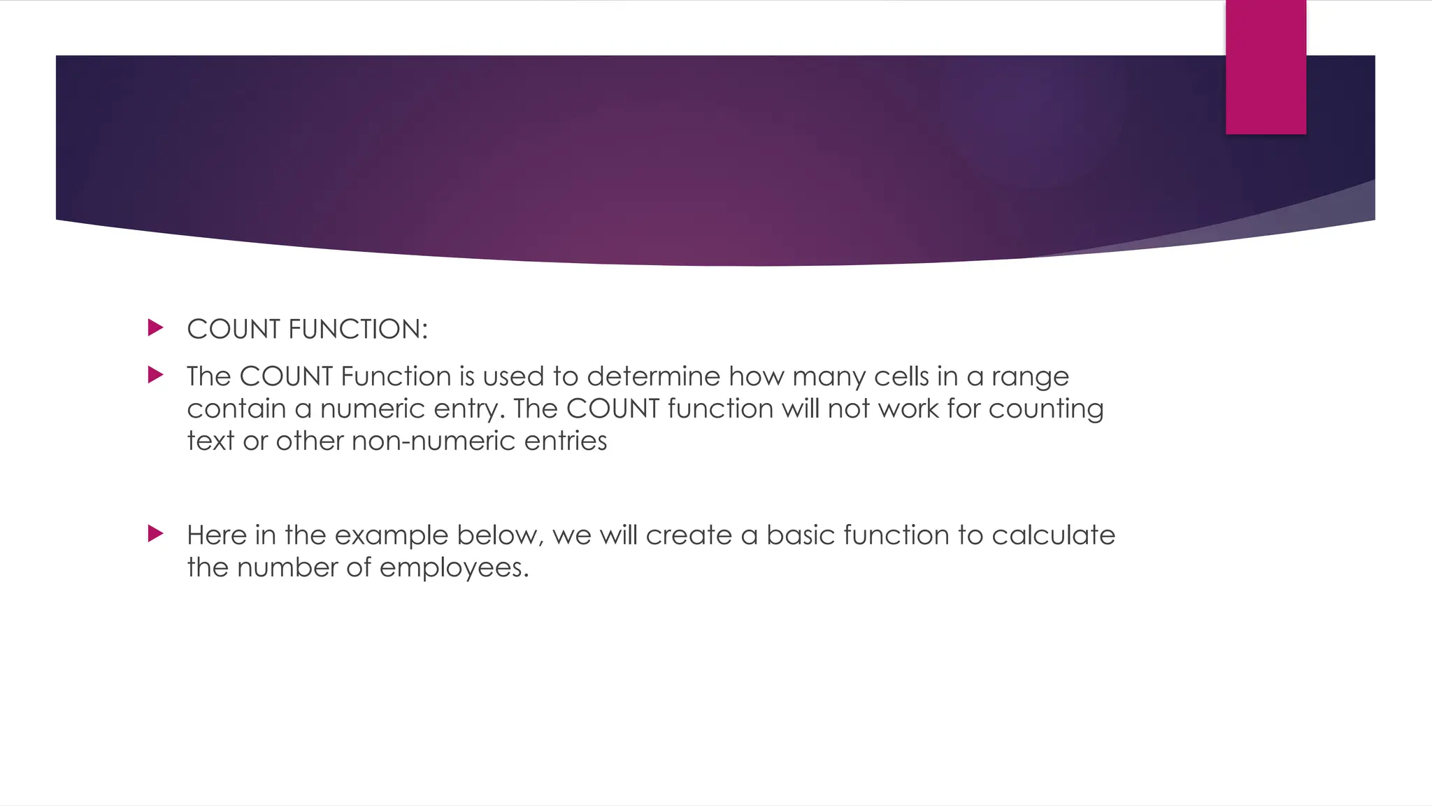  COUNT FUNCTION:  The COUNT Function is used to determine how many cells in a range contain a numeric entry. The COUNT function will not work for counting text or other non-numeric entries  Here in the example below, we will create a basic function to calculate the number of employees. 