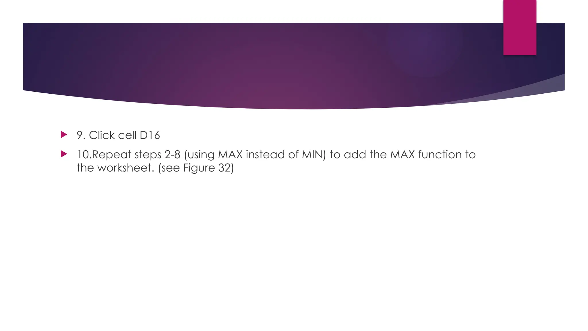  9. Click cell D16  10.Repeat steps 2-8 (using MAX instead of MIN) to add the MAX function to the worksheet. (see Figure 32) 