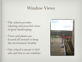Window Views
• The school provides
relaxing and peaceful views
of great landscaping
• Trees and plants are
located all around to keep
the environment healthy
• Our school is meant to feel
safe and fun to our students
 