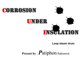 Corrosion
        Under
                      Insulation
                           Loop steam drum


     Present by :   Patiphon Suksawat
 