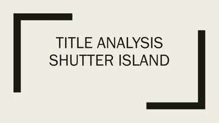 TITLE ANALYSIS
SHUTTER ISLAND
 