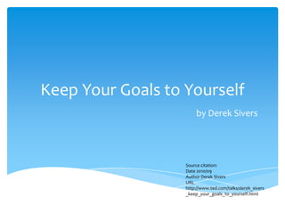 Keep Your Goals to Yourself
                       by Derek Sivers




                   Source citation:
                   Date 2010/09
                   Author Derek Sivers
                   URL
                   http://www.ted.com/talks/derek_sivers
                   _keep_your_goals_to_yourself.html
 