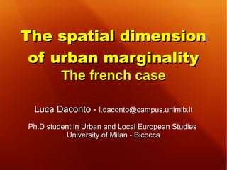 The spatial dimension
 of urban marginality
         The french case

 Luca Daconto - l.daconto@campus.unimib.it
Ph.D student in Urban and Local European Studies
          University of Milan - Bicocca
 