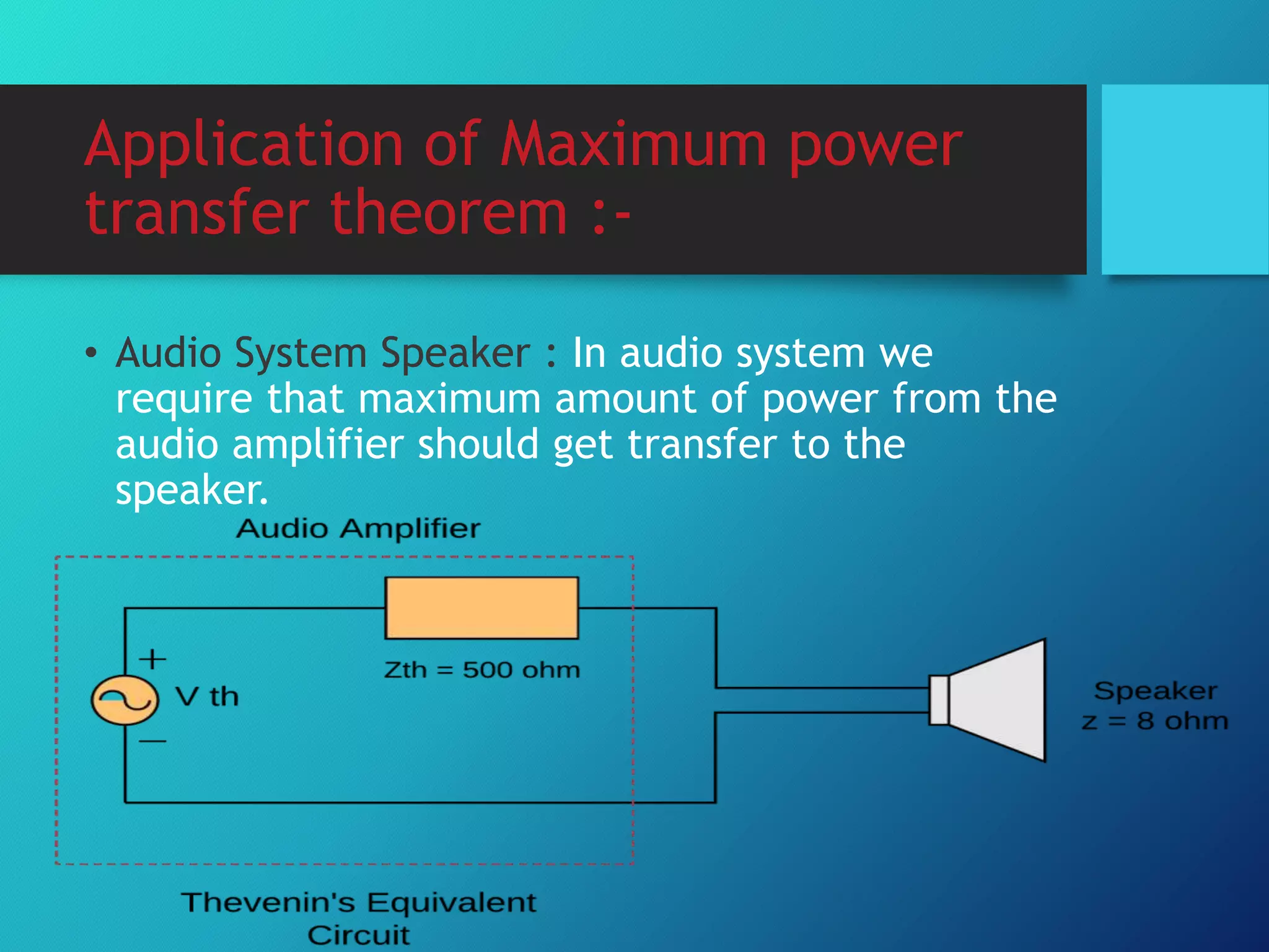 Application of Maximum power
transfer theorem :-
• Audio System Speaker : In audio system we
require that maximum amount of power from the
audio amplifier should get transfer to the
speaker.
 